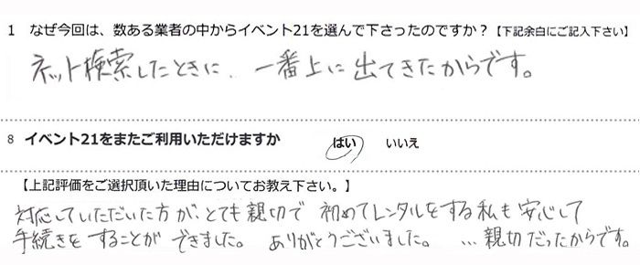 ネット検索したときに、一番上に出てきたからです。
対応していただいた方がとても親切で、初めてレンタルをする私も安心して手続きをすることができました。ありがとうございました。...親切だったからです。